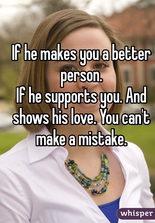 If he makes you a better person. 
If he supports you. And shows his love. You can't make a mistake. 
