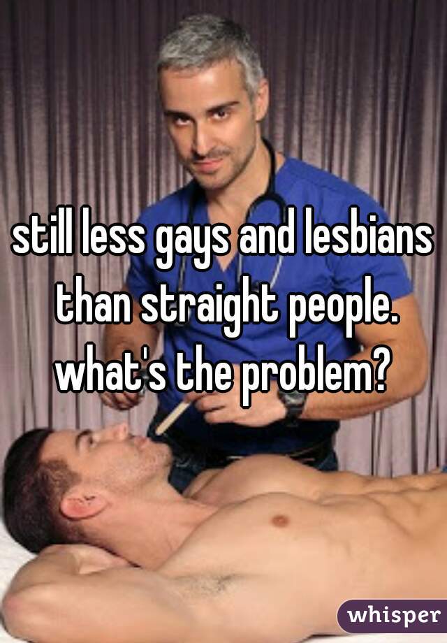 still less gays and lesbians than straight people. what's the problem? 