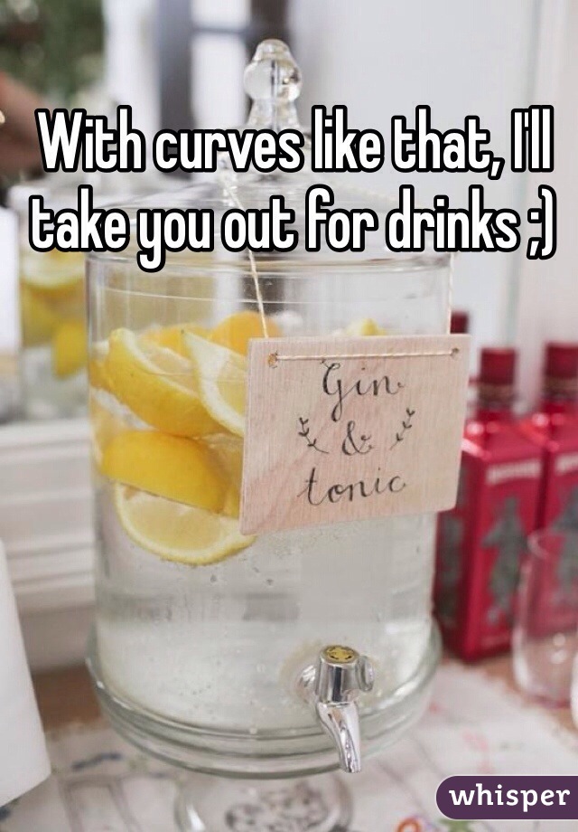 With curves like that, I'll take you out for drinks ;)