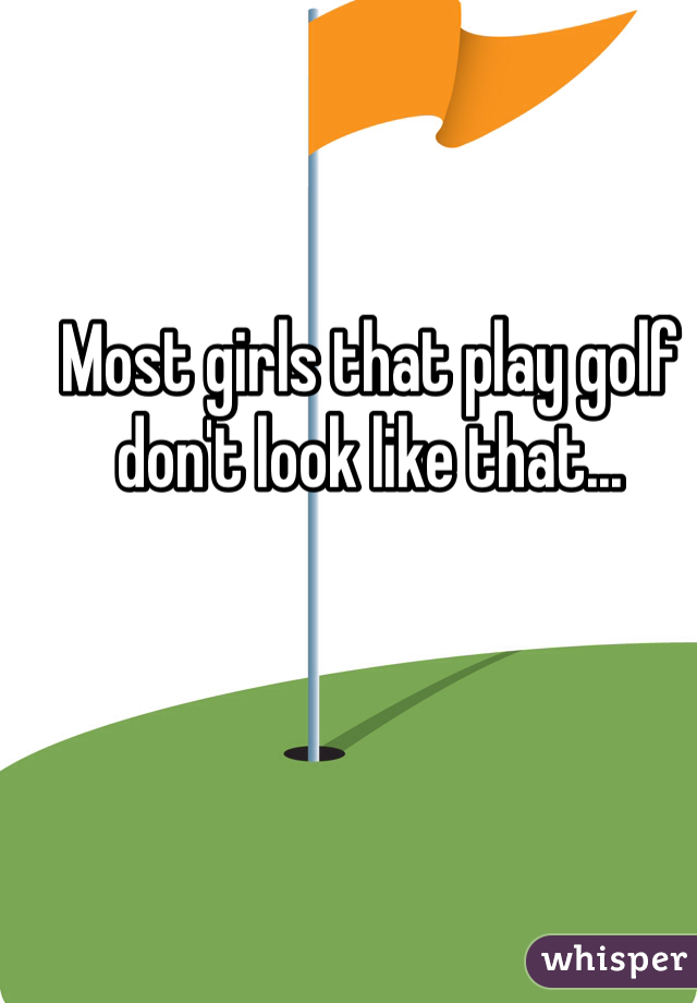 Most girls that play golf don't look like that...