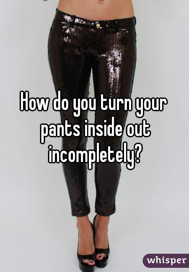How do you turn your pants inside out incompletely?