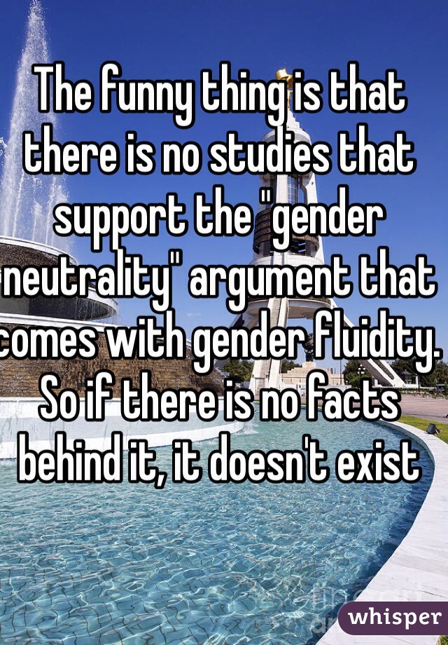 The funny thing is that there is no studies that support the "gender neutrality" argument that comes with gender fluidity. So if there is no facts behind it, it doesn't exist