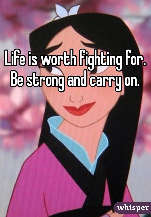 Life is worth fighting for. Be strong and carry on. 