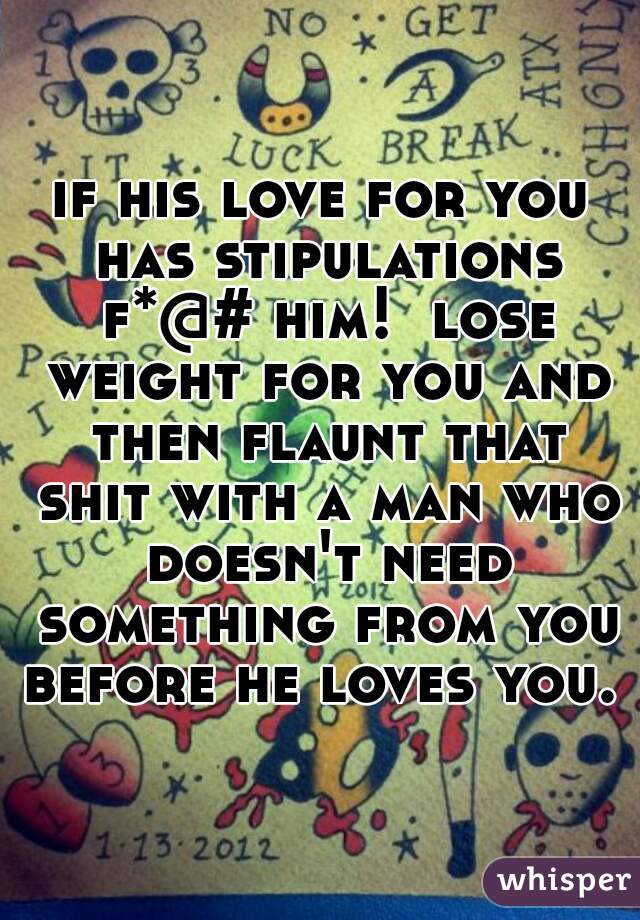 if his love for you has stipulations f*@# him!  lose weight for you and then flaunt that shit with a man who doesn't need something from you before he loves you. 