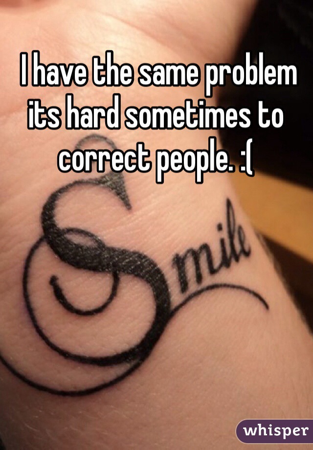  I have the same problem its hard sometimes to correct people. :(