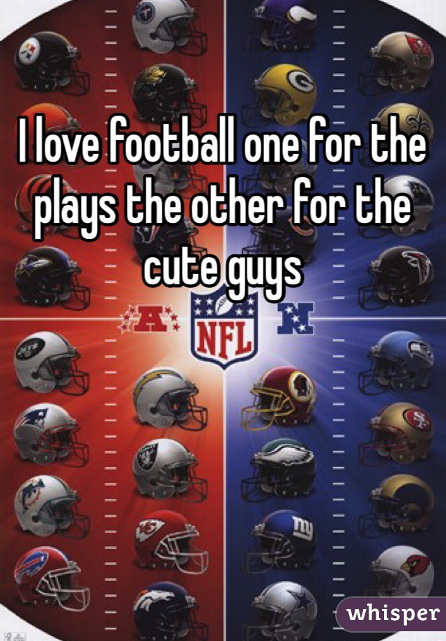 I love football one for the plays the other for the cute guys 