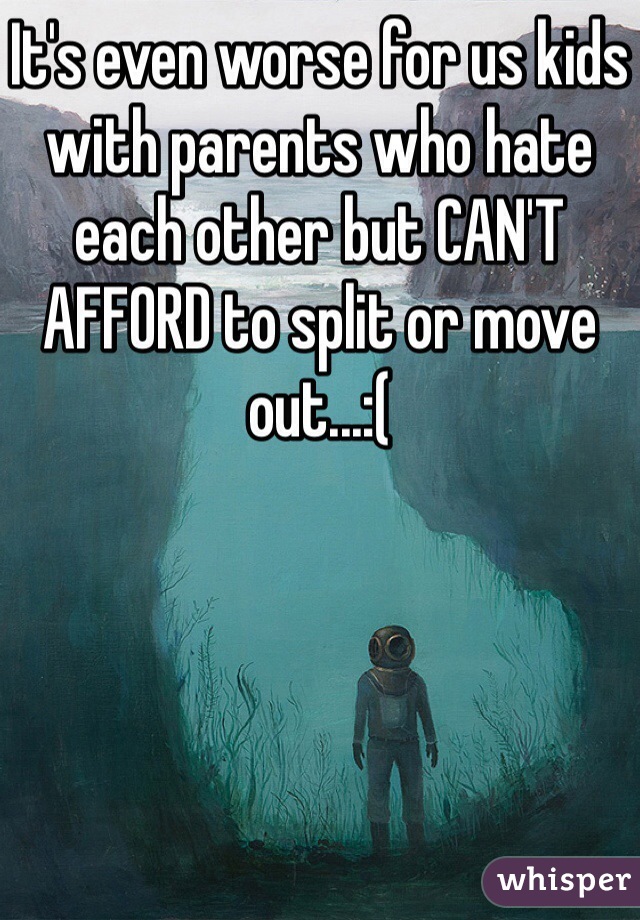 It's even worse for us kids with parents who hate each other but CAN'T AFFORD to split or move out...:(