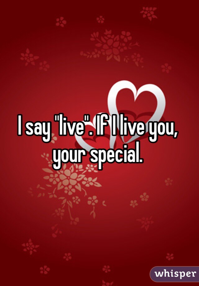 I say "live". If I live you, your special. 