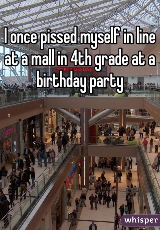 I once pissed myself in line at a mall in 4th grade at a birthday party
