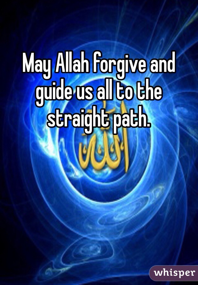 May Allah forgive and guide us all to the straight path. 