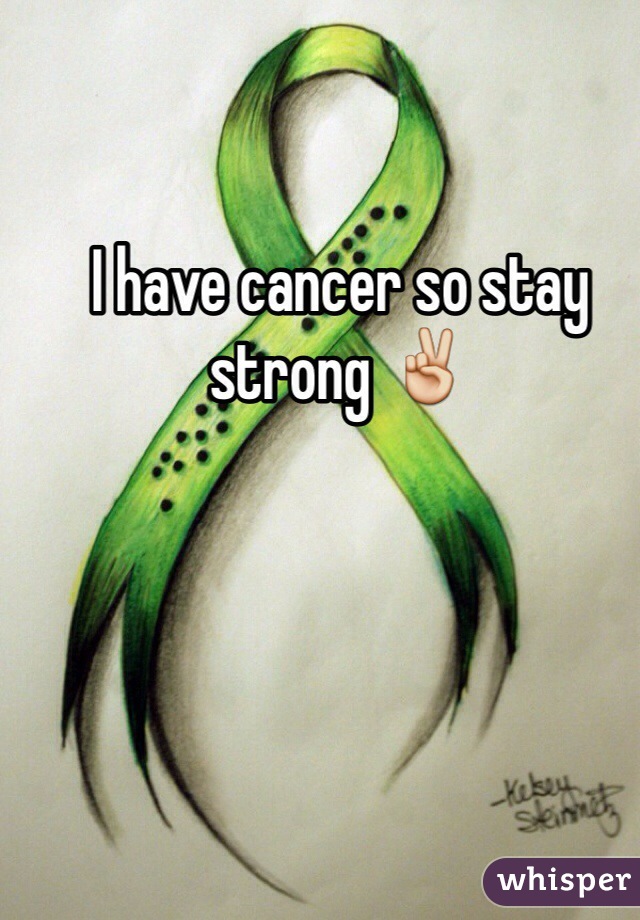 I have cancer so stay strong ✌️