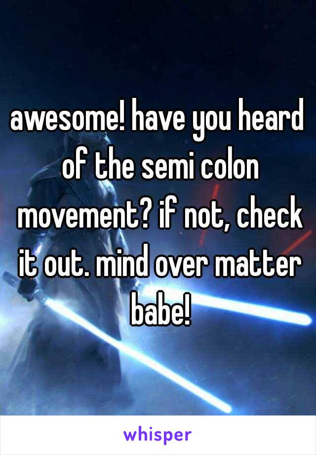 awesome! have you heard of the semi colon movement? if not, check it out. mind over matter babe!