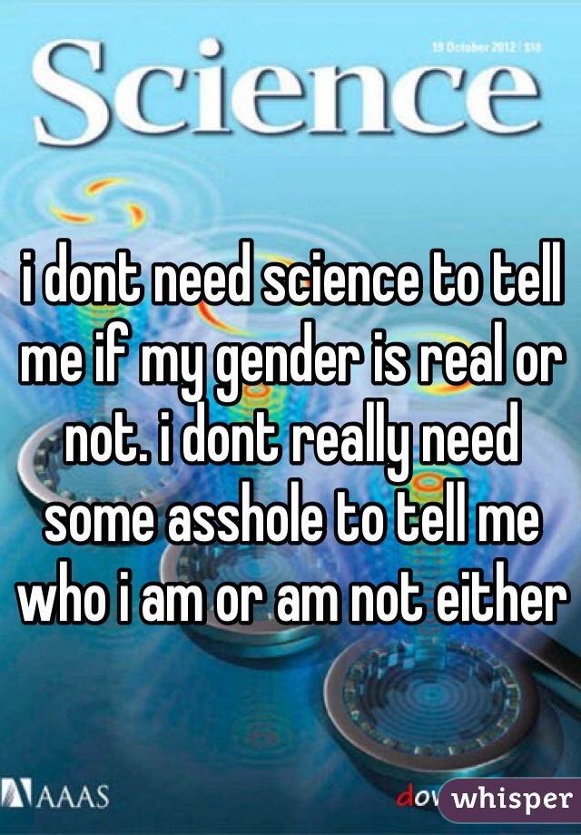 i dont need science to tell me if my gender is real or not. i dont really need some asshole to tell me who i am or am not either