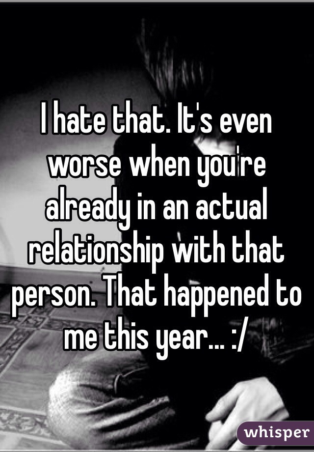 I hate that. It's even worse when you're already in an actual relationship with that person. That happened to me this year... :/
