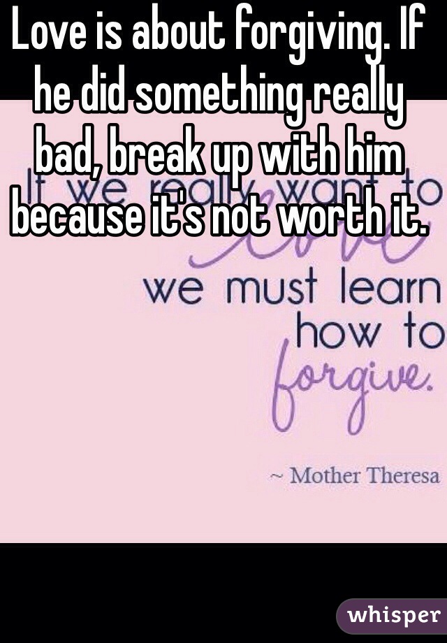 Love is about forgiving. If he did something really bad, break up with him because it's not worth it.