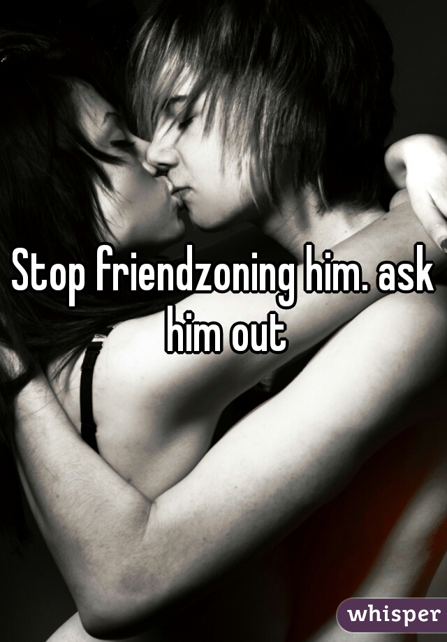 Stop friendzoning him. ask him out