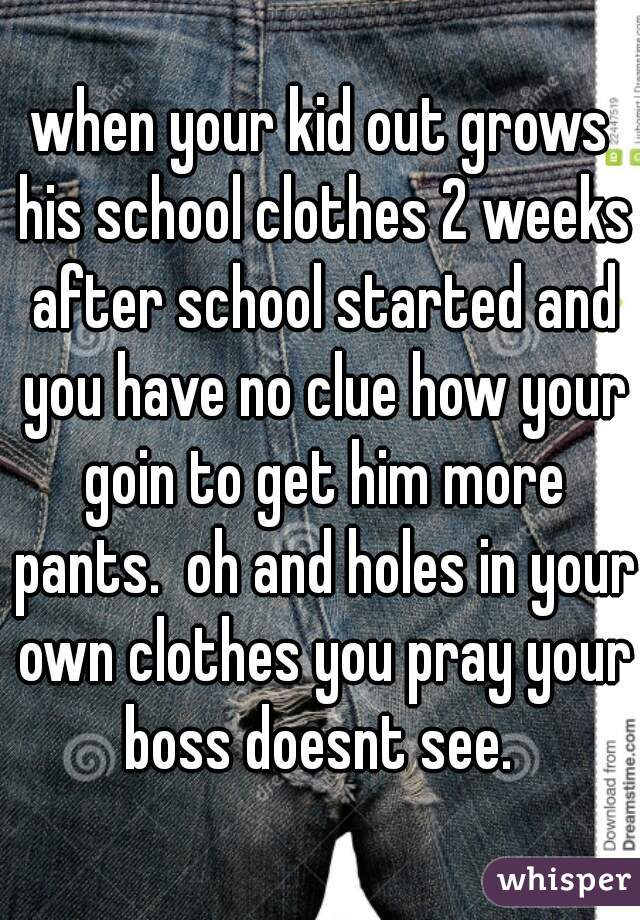 when your kid out grows his school clothes 2 weeks after school started and you have no clue how your goin to get him more pants.  oh and holes in your own clothes you pray your boss doesnt see. 