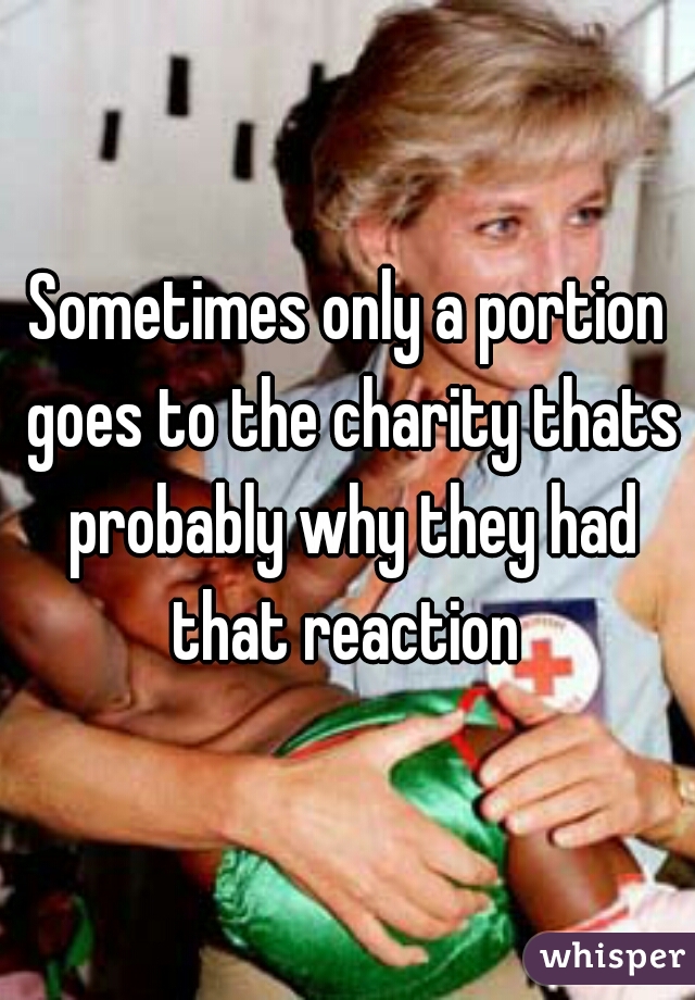 Sometimes only a portion goes to the charity thats probably why they had that reaction 