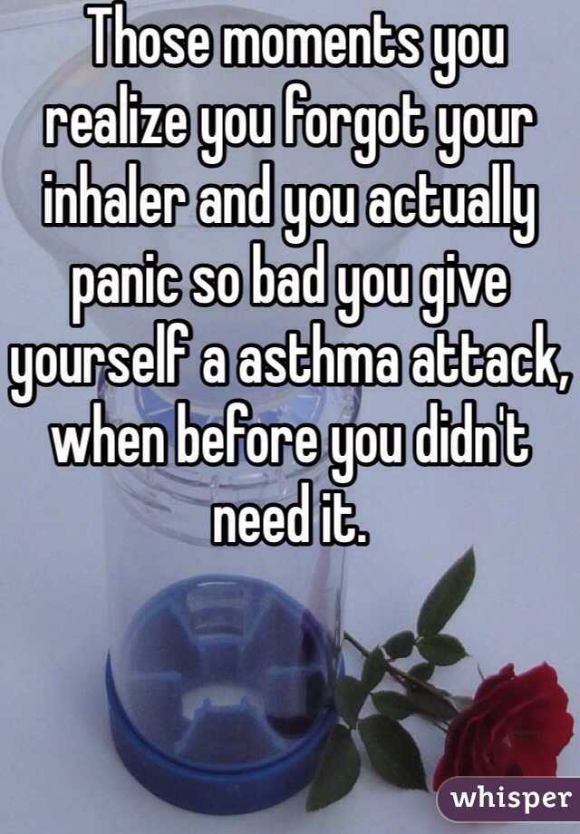  Those moments you realize you forgot your inhaler and you actually panic so bad you give yourself a asthma attack, when before you didn't need it.