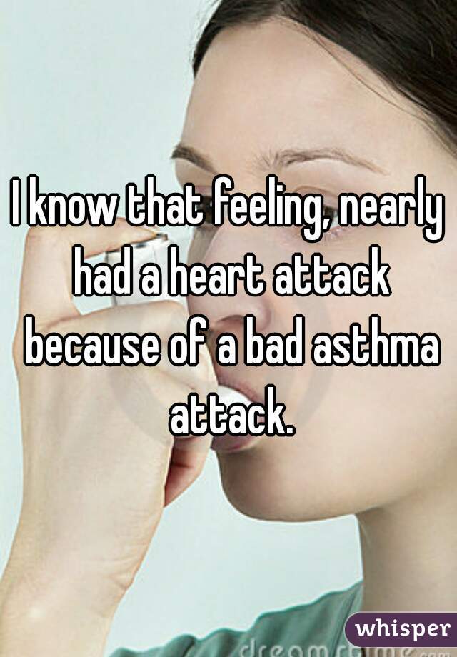 I know that feeling, nearly had a heart attack because of a bad asthma attack.