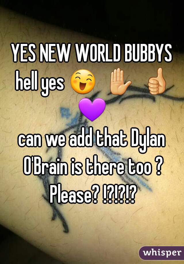 YES NEW WORLD BUBBYS hell yes 😄  ✋  👍  💜   
can we add that Dylan O'Brain is there too ? Please? !?!?!?