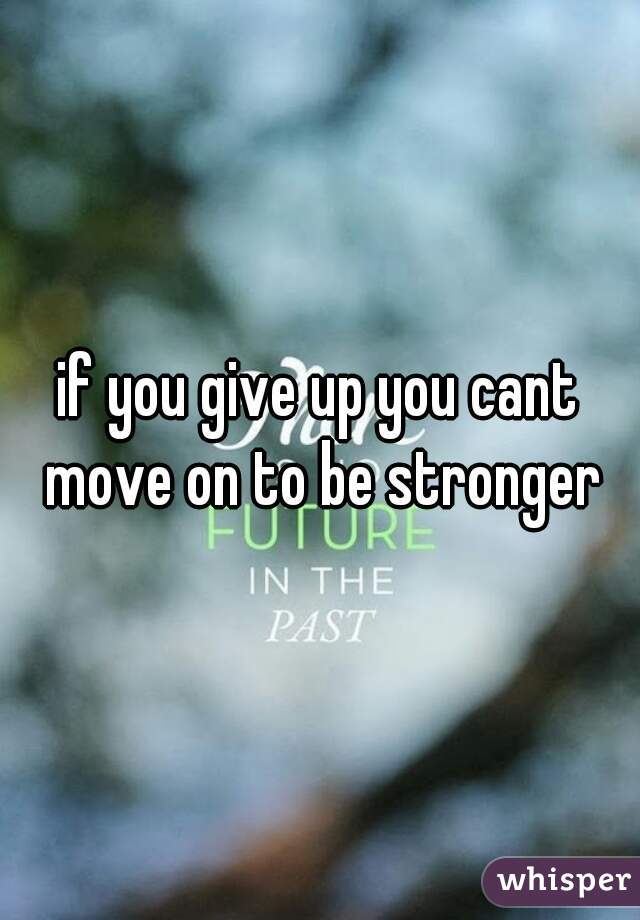 if you give up you cant move on to be stronger
