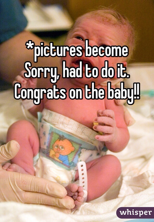 *pictures become
Sorry, had to do it. Congrats on the baby!!