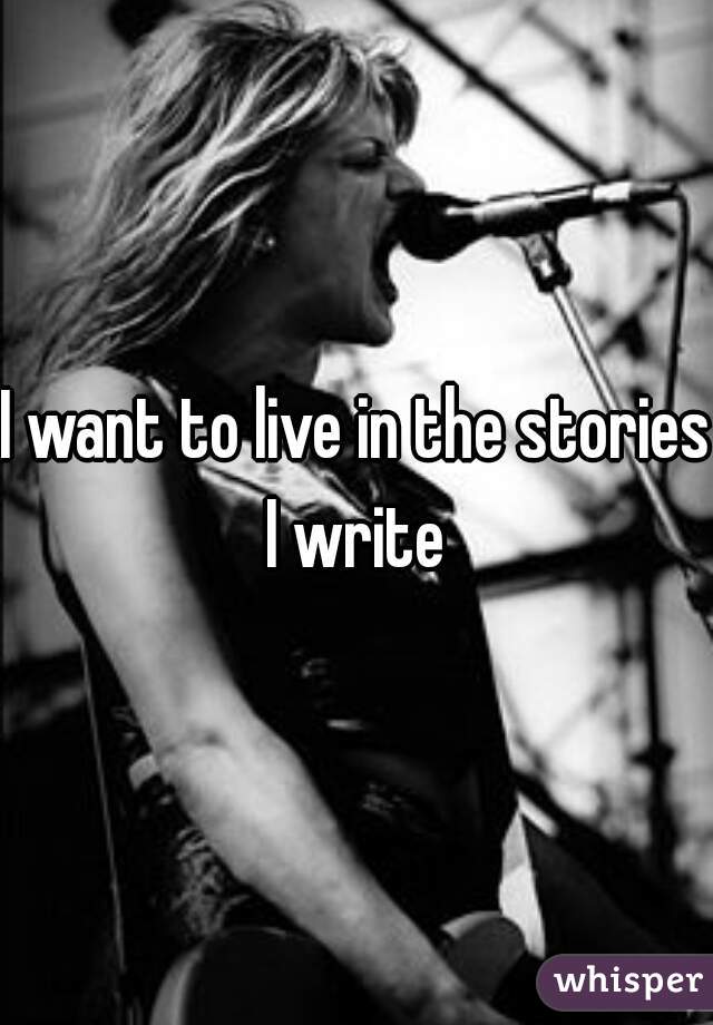 I want to live in the stories I write 