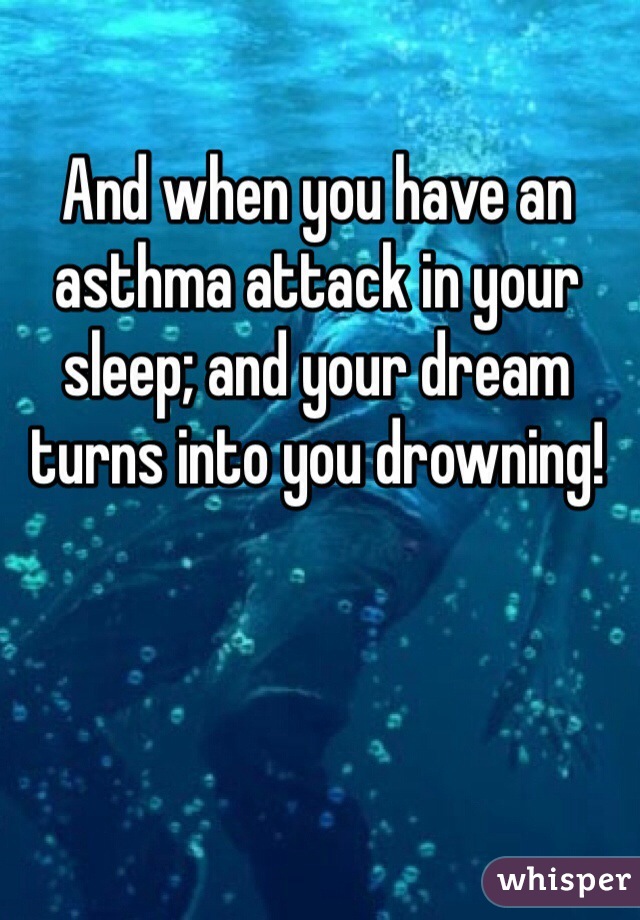 And when you have an asthma attack in your sleep; and your dream turns into you drowning! 
