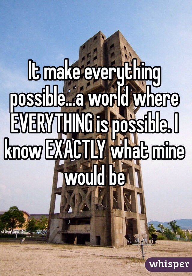 It make everything possible...a world where EVERYTHING is possible. I know EXACTLY what mine would be 