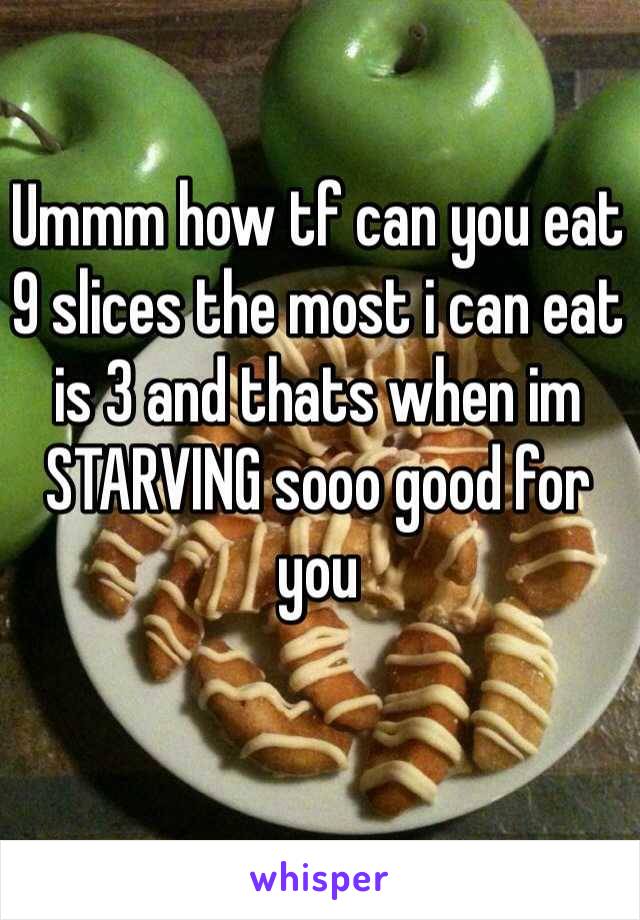 Ummm how tf can you eat 9 slices the most i can eat is 3 and thats when im STARVING sooo good for you
