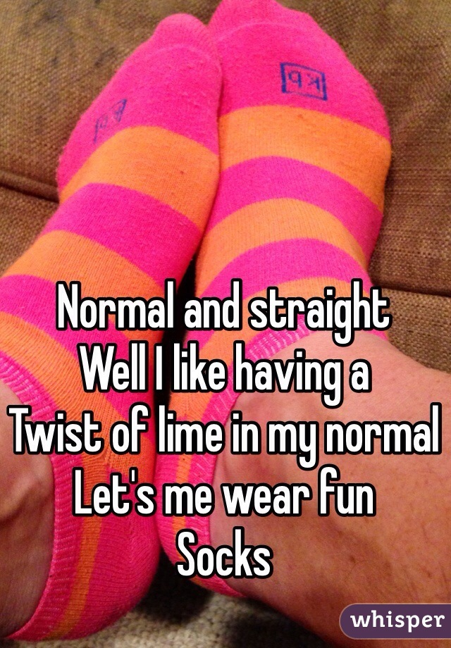 Normal and straight 
Well I like having a 
Twist of lime in my normal 
Let's me wear fun 
Socks 