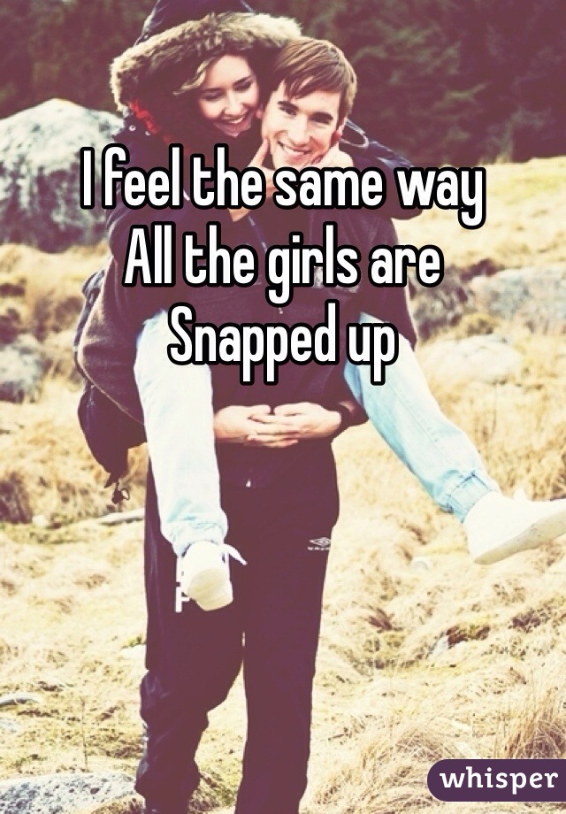 I feel the same way
All the girls are 
Snapped up