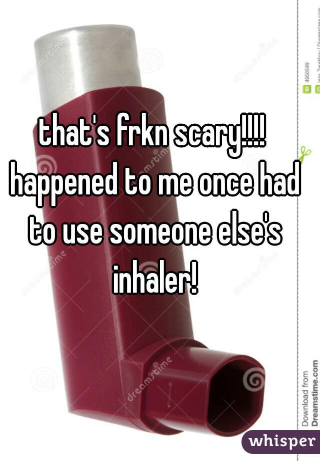 that's frkn scary!!!! happened to me once had to use someone else's inhaler!