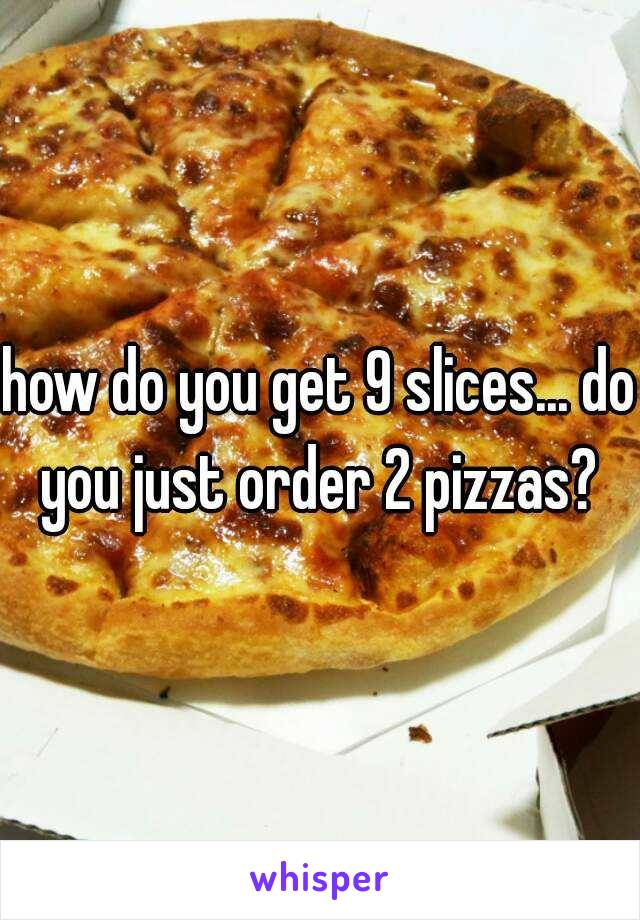 how do you get 9 slices... do you just order 2 pizzas? 