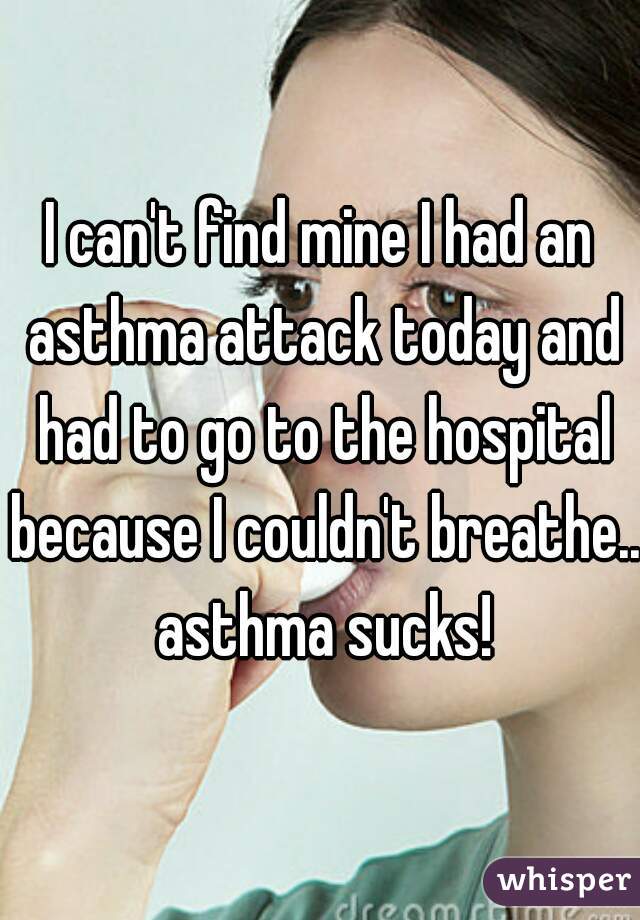 I can't find mine I had an asthma attack today and had to go to the hospital because I couldn't breathe.. asthma sucks!