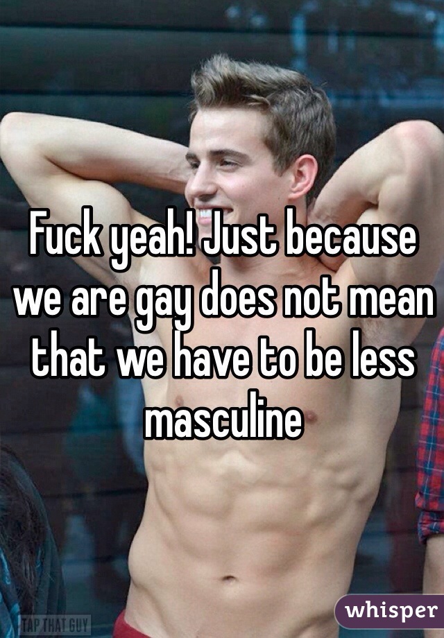 Fuck yeah! Just because we are gay does not mean that we have to be less masculine 