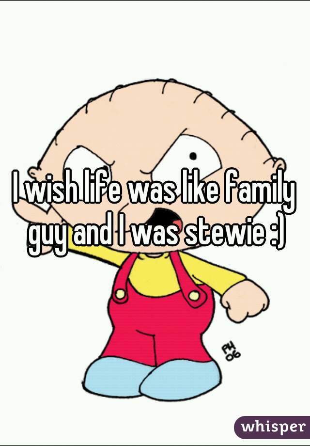 I wish life was like family guy and I was stewie :)