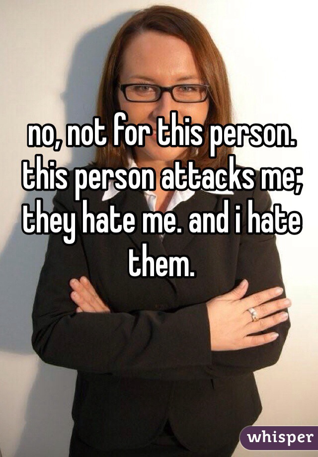 no, not for this person. this person attacks me; they hate me. and i hate them.