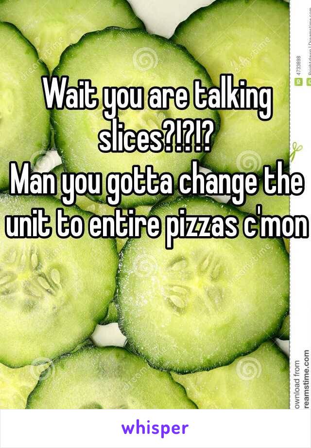 Wait you are talking slices?!?!?
Man you gotta change the unit to entire pizzas c'mon