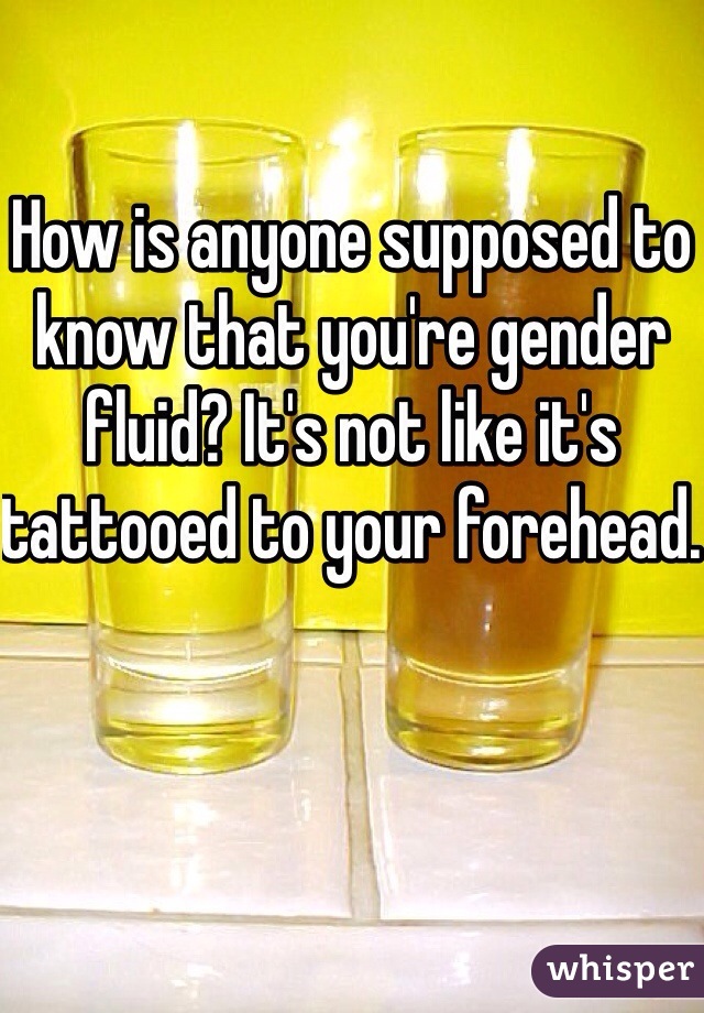 How is anyone supposed to know that you're gender fluid? It's not like it's tattooed to your forehead. 