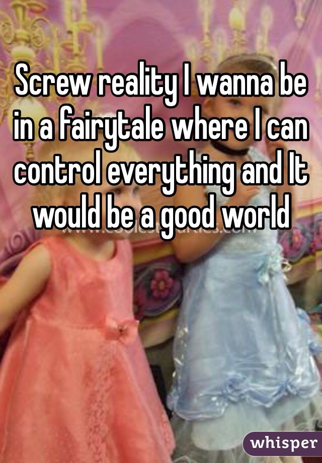 Screw reality I wanna be in a fairytale where I can control everything and It would be a good world 