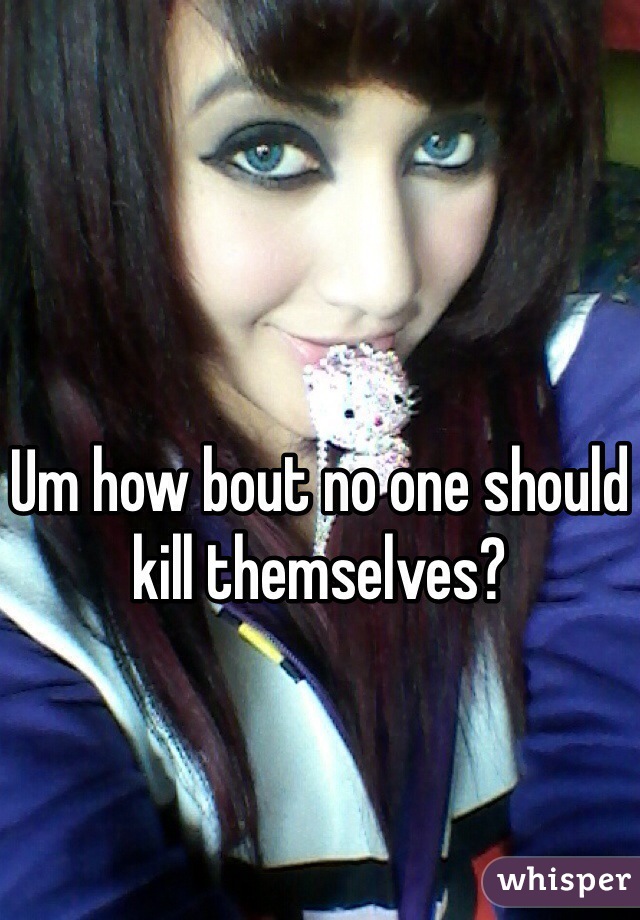 Um how bout no one should kill themselves?