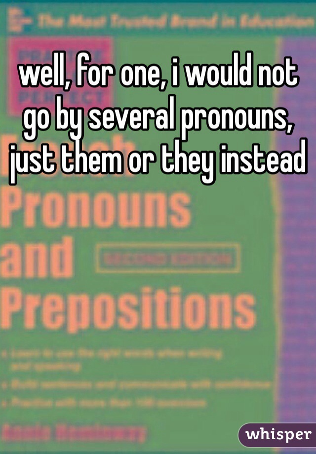 well, for one, i would not go by several pronouns, just them or they instead