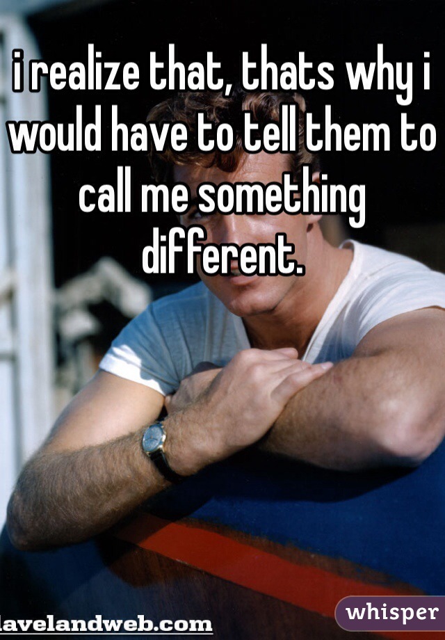 i realize that, thats why i would have to tell them to call me something different.
