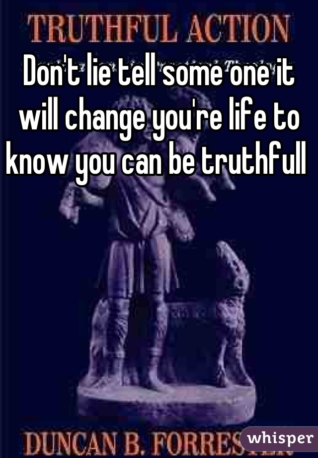 Don't lie tell some one it will change you're life to know you can be truthfull 