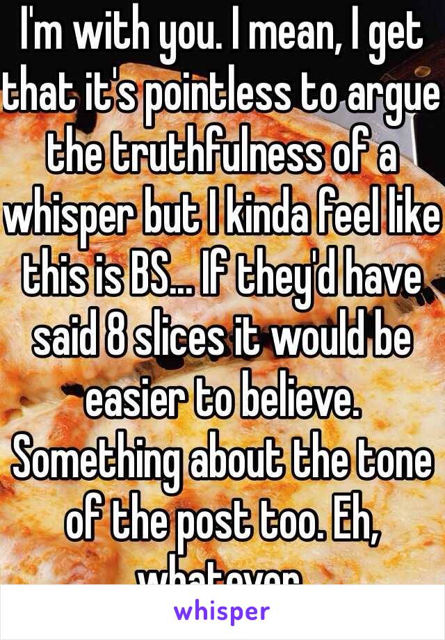 I'm with you. I mean, I get that it's pointless to argue the truthfulness of a whisper but I kinda feel like this is BS... If they'd have said 8 slices it would be easier to believe.  Something about the tone of the post too. Eh, whatever. 