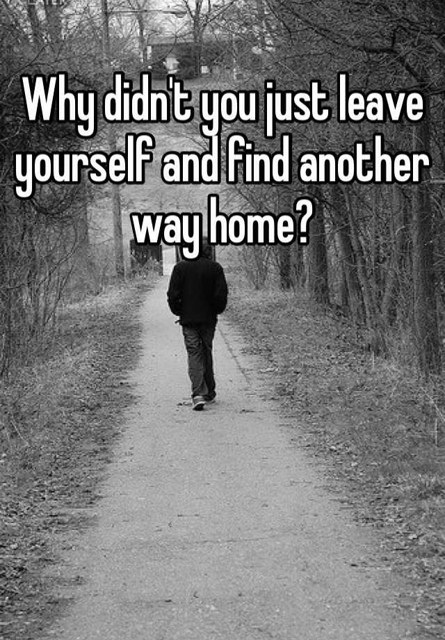 why-didn-t-you-just-leave-yourself-and-find-another-way-home