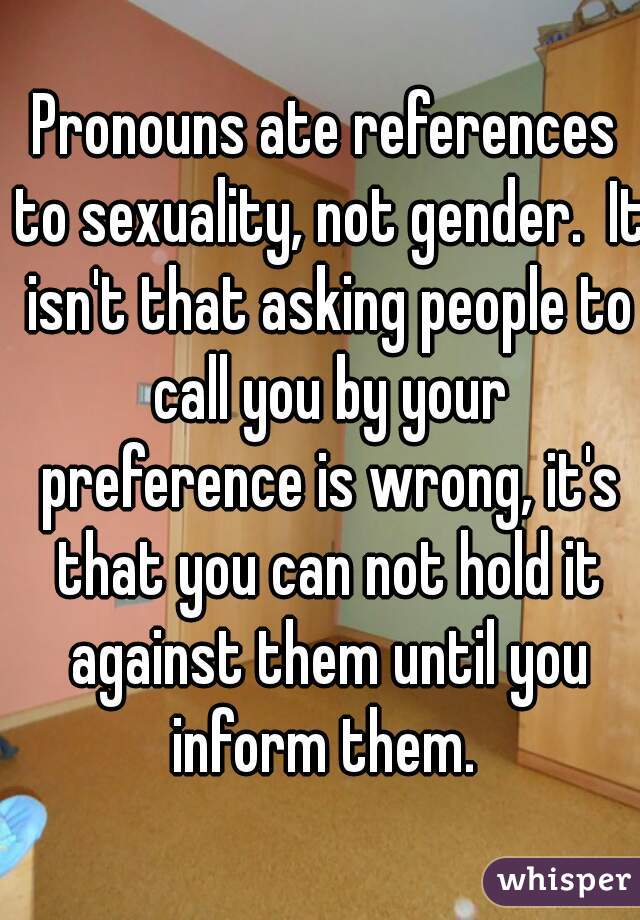 Pronouns ate references to sexuality, not gender.  It isn't that asking people to call you by your preference is wrong, it's that you can not hold it against them until you inform them. 