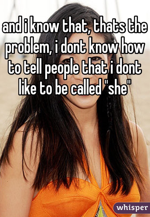 and i know that, thats the problem, i dont know how to tell people that i dont like to be called "she"